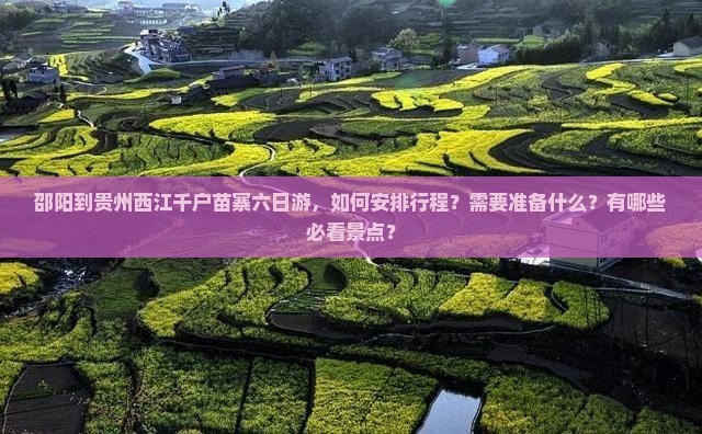 邵阳到贵州西江千户苗寨六日游，如何安排行程？需要准备什么？有哪些必看景点？