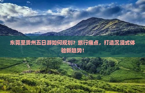 东莞至贵州五日游如何规划？旅行痛点，打造沉浸式体验新趋势！