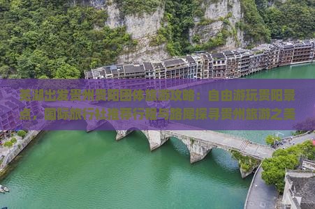 芜湖出发贵州贵阳团体旅游攻略：自由游玩贵阳景点，国际旅行社推荐行程与路犀探寻贵州旅游之美