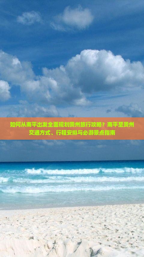 如何从南平出发全面规划贵州旅行攻略？南平至贵州交通方式、行程安排与必游景点指南