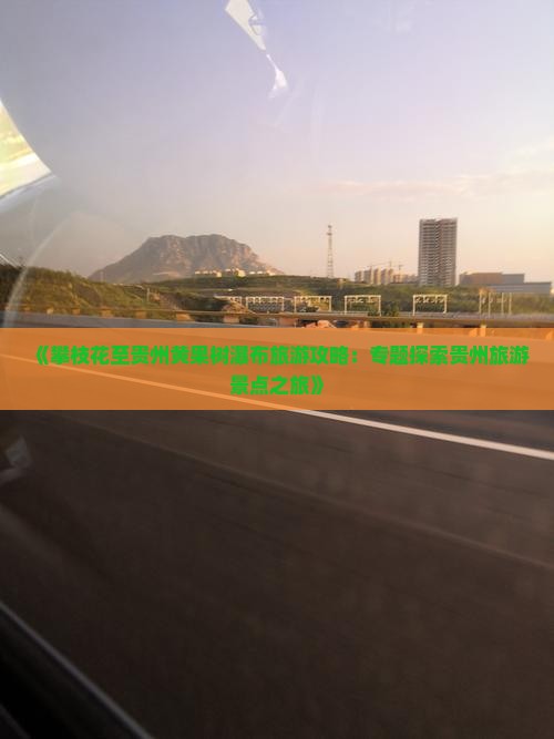 《攀枝花至贵州黄果树瀑布旅游攻略：专题探索贵州旅游景点之旅》