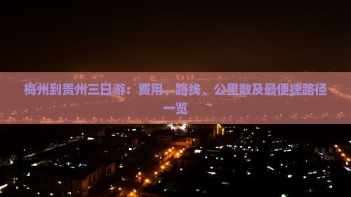 梅州到贵州三日游：费用、路线、公里数及最便捷路径一览