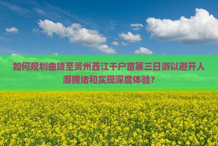 如何规划曲靖至贵州西江千户苗寨三日游以避开人潮拥堵和实现深度体验？