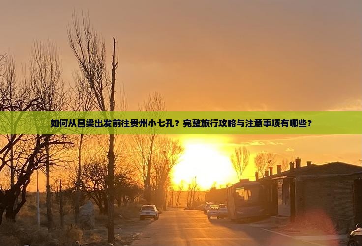 如何从吕梁出发前往贵州小七孔？完整旅行攻略与注意事项有哪些？