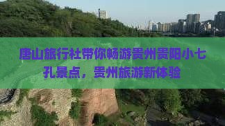 唐山旅行社带你畅游贵州贵阳小七孔景点，贵州旅游新体验