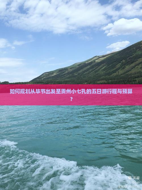 如何规划从毕节出发至贵州小七孔的五日游行程与预算？