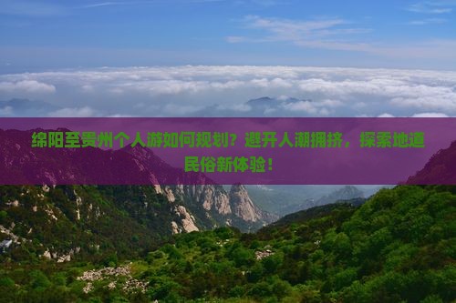 绵阳至贵州个人游如何规划？避开人潮拥挤，探索地道民俗新体验！