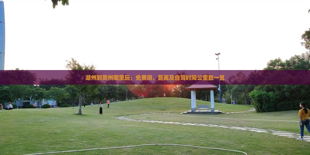 湖州到贵州哪里玩：免费游，距离及自驾时间公里数一览