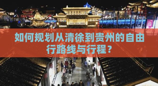 如何规划从清徐到贵州的自由行路线与行程？