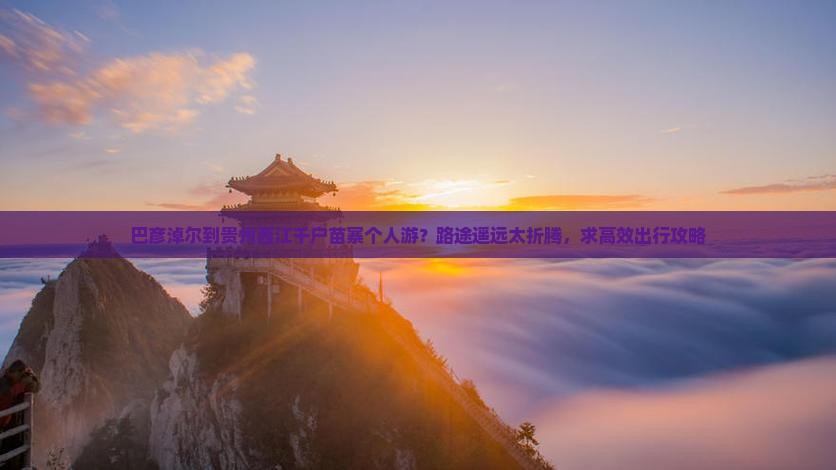 巴彦淖尔到贵州西江千户苗寨个人游？路途遥远太折腾，求高效出行攻略