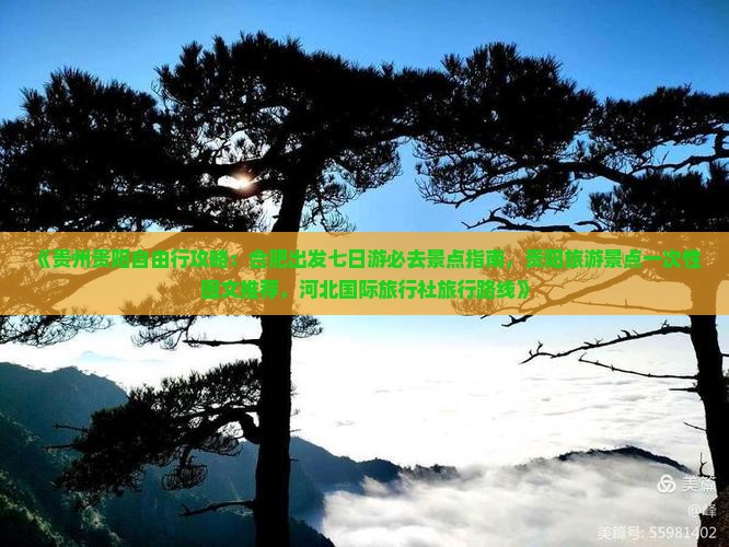 《贵州贵阳自由行攻略：合肥出发七日游必去景点指南，贵阳旅游景点一次性图文推荐，河北国际旅行社旅行路线》