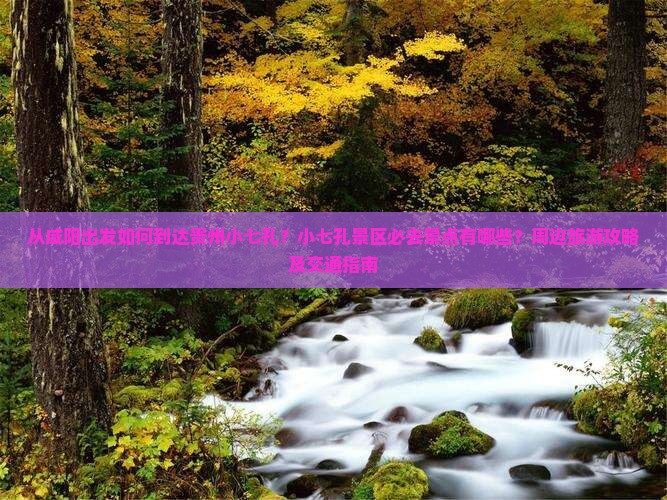从咸阳出发如何到达贵州小七孔？小七孔景区必去景点有哪些？周边旅游攻略及交通指南