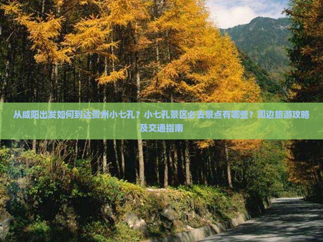 从咸阳出发如何到达贵州小七孔？小七孔景区必去景点有哪些？周边旅游攻略及交通指南