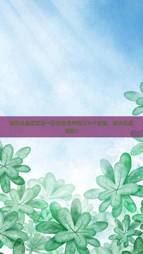 如何从临夏实现一日游至贵州西江千户苗寨，解决交通难题？