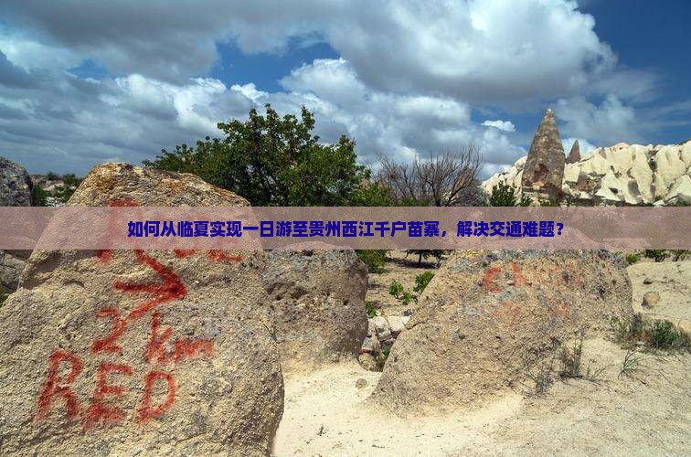 如何从临夏实现一日游至贵州西江千户苗寨，解决交通难题？