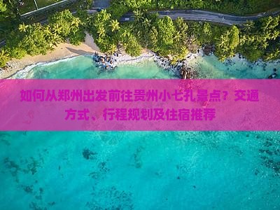 如何从郑州出发前往贵州小七孔景点？交通方式、行程规划及住宿推荐