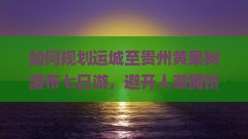 如何规划运城至贵州黄果树瀑布七日游，避开人潮拥挤的痛点？