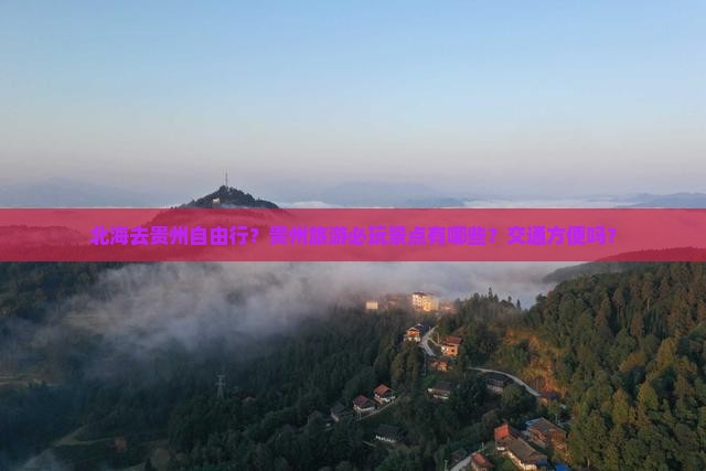北海去贵州自由行？贵州旅游必玩景点有哪些？交通方便吗？