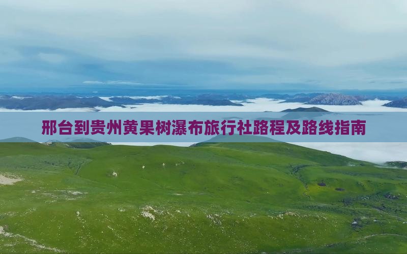 邢台到贵州黄果树瀑布旅行社路程及路线指南