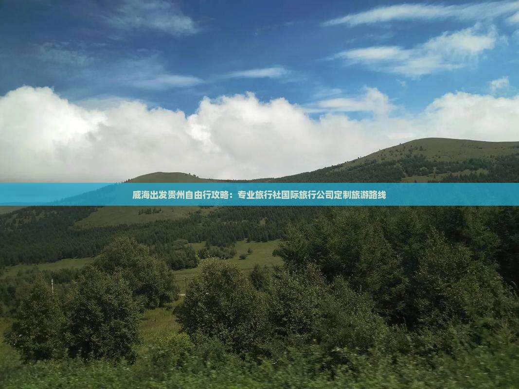 威海出发贵州自由行攻略：专业旅行社国际旅行公司定制旅游路线