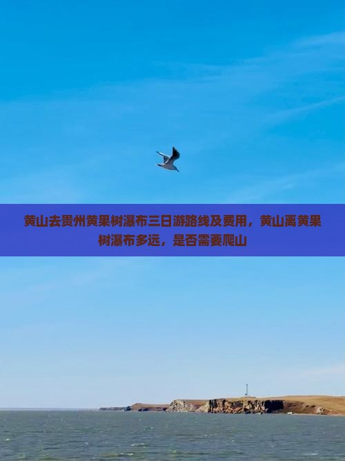 黄山去贵州黄果树瀑布三日游路线及费用，黄山离黄果树瀑布多远，是否需要爬山