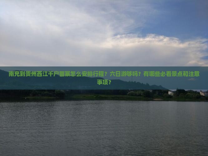 南充到贵州西江千户苗寨怎么安排行程？六日游够吗？有哪些必看景点和注意事项？