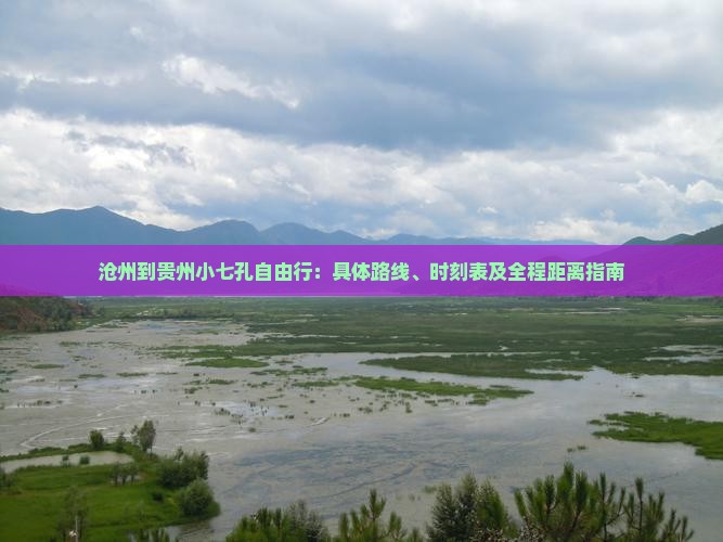 沧州到贵州小七孔自由行：具体路线、时刻表及全程距离指南
