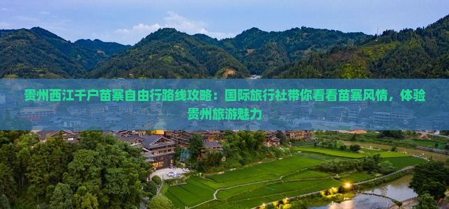 贵州西江千户苗寨自由行路线攻略：国际旅行社带你看看苗寨风情，体验贵州旅游魅力