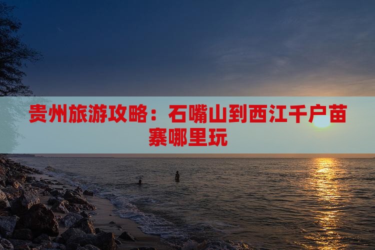 贵州旅游攻略：石嘴山到西江千户苗寨哪里玩