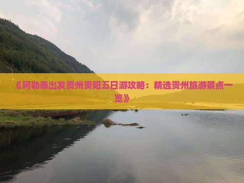 《阿勒泰出发贵州贵阳五日游攻略：精选贵州旅游景点一览》
