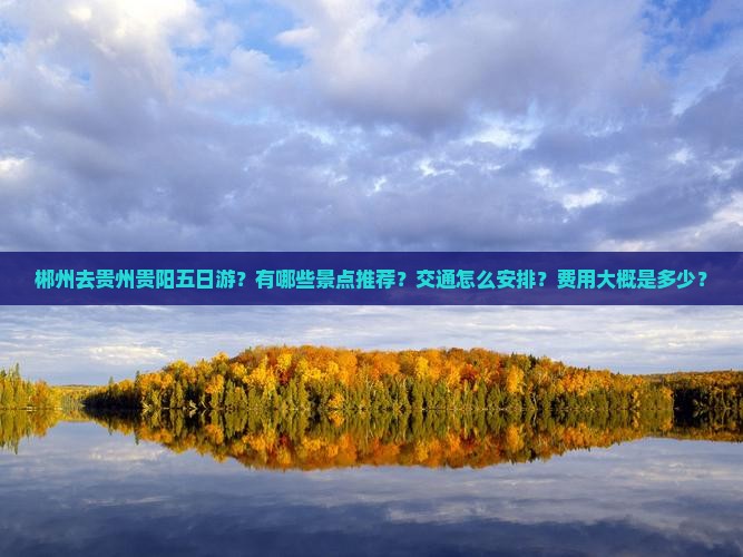 郴州去贵州贵阳五日游？有哪些景点推荐？交通怎么安排？费用大概是多少？