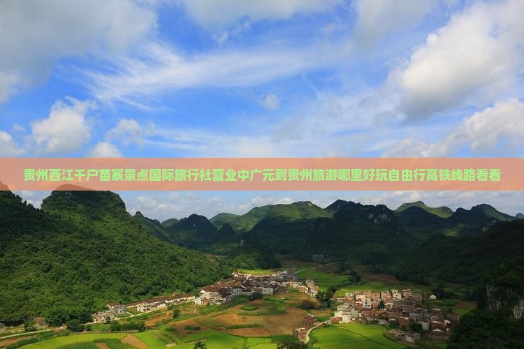 贵州西江千户苗寨景点国际旅行社营业中广元到贵州旅游哪里好玩自由行高铁线路看看