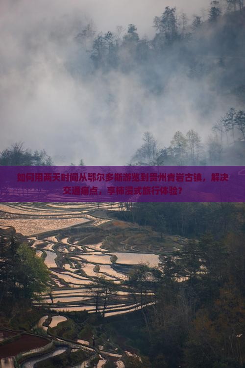 如何用两天时间从鄂尔多斯游览到贵州青岩古镇，解决交通痛点，享柿浸式旅行体验？