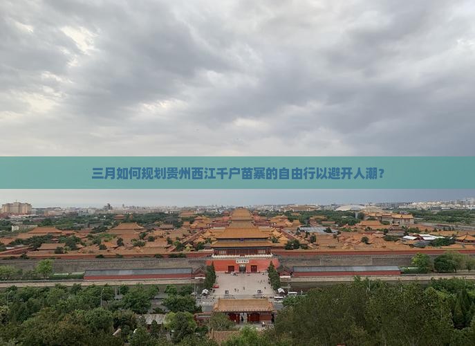 三月如何规划贵州西江千户苗寨的自由行以避开人潮？