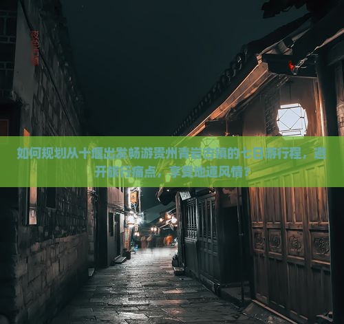 如何规划从十堰出发畅游贵州青岩古镇的七日游行程，避开旅行痛点，享受地道风情？