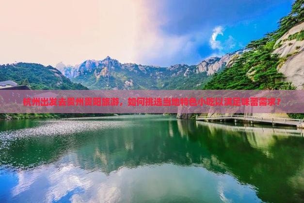 杭州出发去贵州贵阳旅游，如何挑选当地特色小吃以满足味蕾需求？
