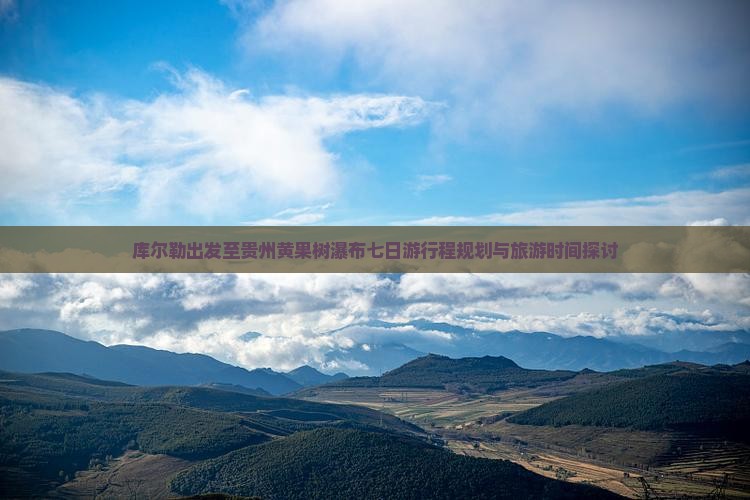库尔勒出发至贵州黄果树瀑布七日游行程规划与旅游时间探讨