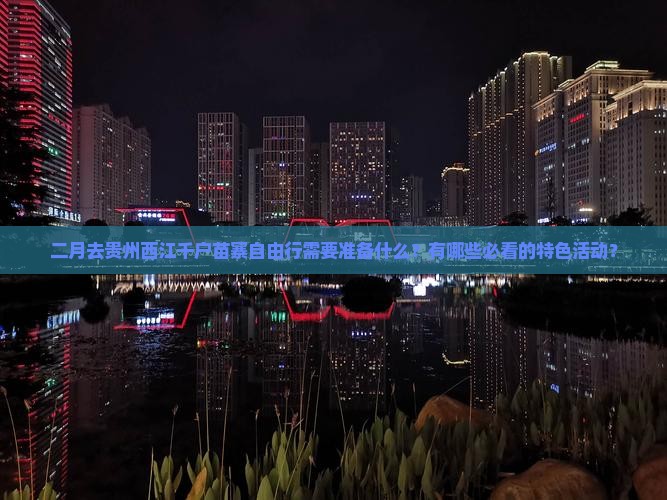 二月去贵州西江千户苗寨自由行需要准备什么？有哪些必看的特色活动？
