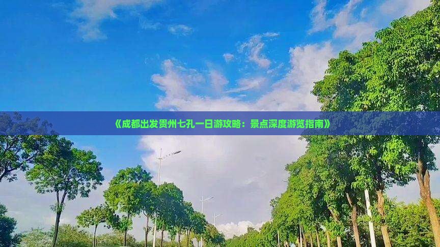 《成都出发贵州七孔一日游攻略：景点深度游览指南》