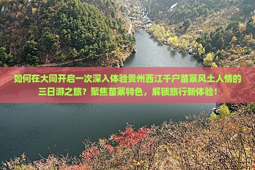 如何在大同开启一次深入体验贵州西江千户苗寨风土人情的三日游之旅？聚焦苗寨特色，解锁旅行新体验！
