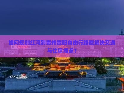如何规划红河到贵州贵阳自由行路犀解决交通与住宿痛点？