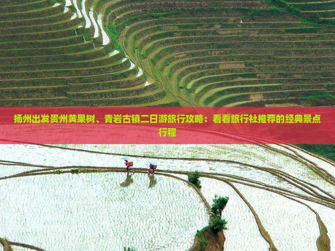 扬州出发贵州黄果树、青岩古镇二日游旅行攻略：看看旅行社推荐的经典景点行程