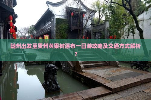 随州出发至贵州黄果树瀑布一日游攻略及交通方式解析？
