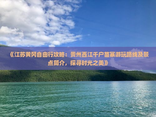 《江苏黄冈自由行攻略：贵州西江千户苗寨游玩路线及景点简介，探寻时光之美》
