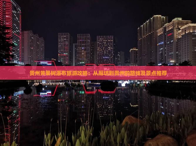 贵州黄果树瀑布旅游攻略：从廊坊到贵州的路线及景点推荐