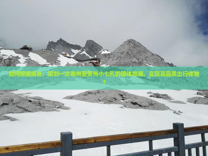 如何规避痛点，策划一次泰州至贵州小七孔的团体旅游，实现高品质出行体验？