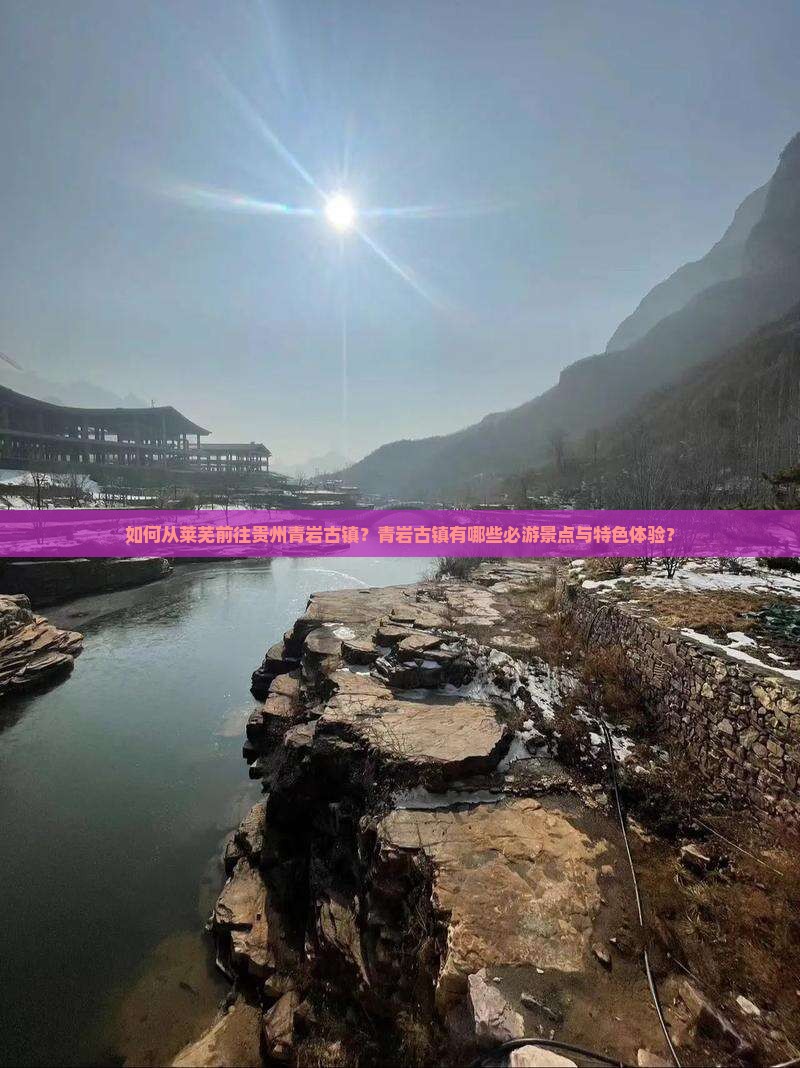 如何从莱芜前往贵州青岩古镇？青岩古镇有哪些必游景点与特色体验？
