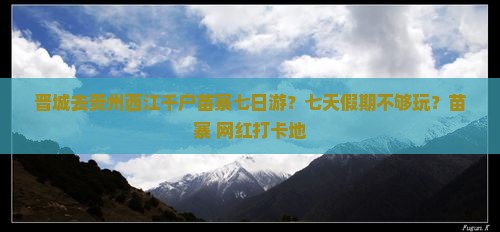 晋城去贵州西江千户苗寨七日游？七天假期不够玩？苗寨+网红打卡地