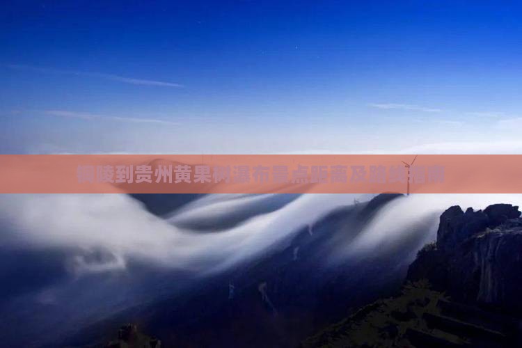 铜陵到贵州黄果树瀑布景点距离及路线指南