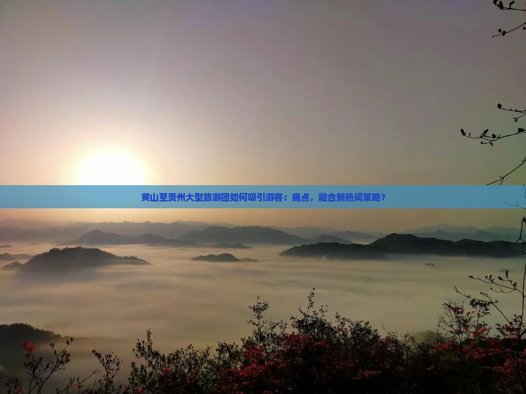 黄山至贵州大型旅游团如何吸引游客：痛点，融合新热词策略？
